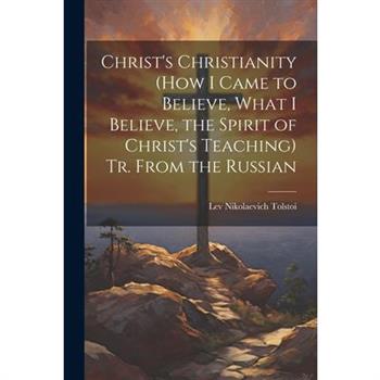 Christ's Christianity (How I Came to Believe, What I Believe, the Spirit of Christ's Teaching) Tr. From the Russian