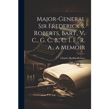 Major-General Sir Frederick S. Roberts, Bart., V. C., G. C. B., C. I. E., R. A., a Memoir