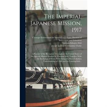 The Imperial Japanese Mission, 1917; a Record of the Reception Throughout the United States of the Special Mission Headed by Viscount Ishii; Together With the Exchange of Notes Embodying the Root-Taka