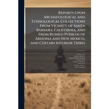 Reports Upon Archaeological and Ethnological Collections From Vicinity of Santa Barbara, California, and From Ruined Pueblos of Arizona and New Mexico, and Certain Interior Tribes