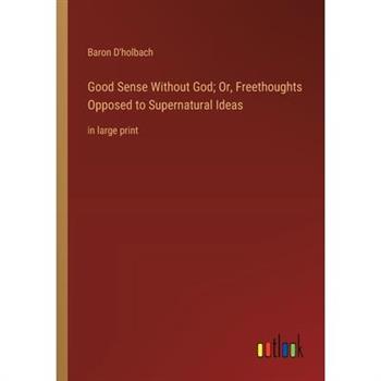 Good Sense Without God; Or, Freethoughts Opposed to Supernatural Ideas