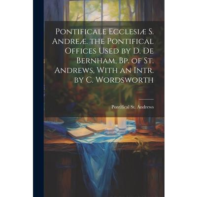 Pontificale Ecclesi疆 S. Andre疆. the Pontifical Offices Used by D. De Bernham, Bp. of St. Andrews, With an Intr. by C. Wordsworth
