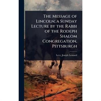 The Message of Lincoln; a Sunday Lecture by the Rabbi of the Rodeph Shalom Congregation, Pittsburgh