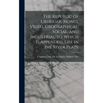 The Republic of Uruguay, Monte Video, Geographical, Social, and Industrial. to Which Is Appended, Life in the River Plate