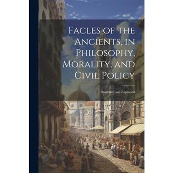 Facles of the Ancients, in Philosophy, Morality, and Civil Policy