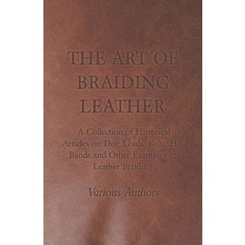The Art of Braiding Leather - A Collection of Historical Articles on Dog Leads, Belts, Hat Bands and Other Examples of Leather Braiding