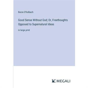 Good Sense Without God; Or, Freethoughts Opposed to Supernatural Ideas