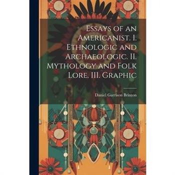 Essays of an Americanist. I. Ethnologic and Archaeologic. II. Mythology and Folk Lore. III. Graphic