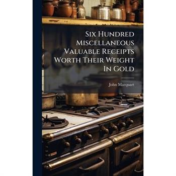 Six Hundred Miscellaneous Valuable Receipts Worth Their Weight In Gold