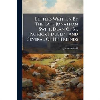 Letters Written by the Late Jonathan Swift, Dean of St. Patrick’s Dublin, and Several of His Friends