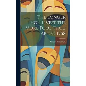 The Longer Thou Livest the More Fool Thou art. c. 1568