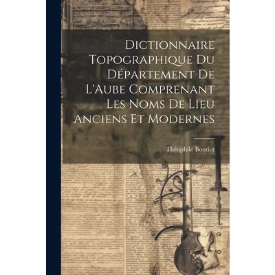 Dictionnaire Topographique du D矇partement de L’Aube Comprenant Les Noms de Lieu Anciens et Modernes