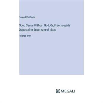 Good Sense Without God; Or, Freethoughts Opposed to Supernatural Ideas