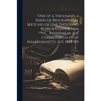 One of a Thousand, a Series of Biographical Sketches of One Thousand Representative Men Resident in the Commonwealth of Massachusetts, A.D. 1888-'89;