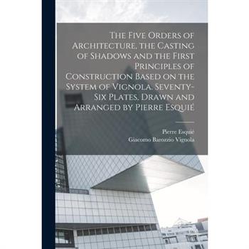 The Five Orders of Architecture, the Casting of Shadows and the First Principles of Construction Based on the System of Vignola. Seventy-six Plates, Drawn and Arranged by Pierre Esqui矇