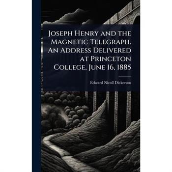 Joseph Henry and the Magnetic Telegraph. An Address Delivered at Princeton College, June 16, 1885