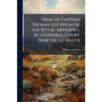 Trial of Captain Thomas Atchison of the Royal Artillery, by a General Court Martial at Malta