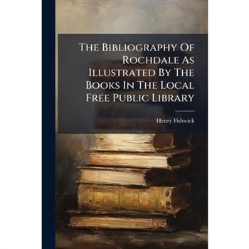 The Bibliography Of Rochdale As Illustrated By The Books In The Local Free Public Library