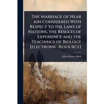 The Marriage of Near kin Considered With Respect to the Laws of Nations, the Results of Experience and the Teachings of Biology [electronic Resource]