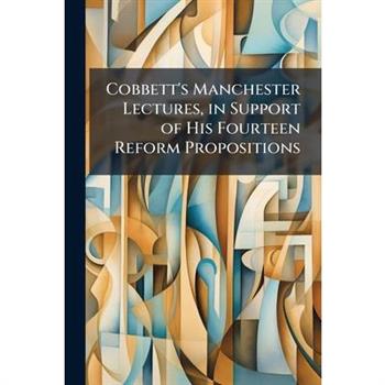 Cobbett's Manchester Lectures, in Support of His Fourteen Reform Propositions