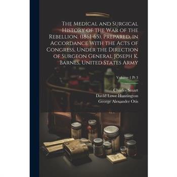 The Medical and Surgical History of the War of the Rebellion. (1861-65). Prepared, in Accordance With the Acts of Congress, Under the Direction of Surgeon General Joseph K. Barnes, United States Army;