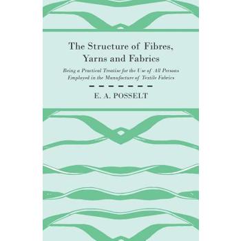 The Structure Of Fibres, Yarns And Fabrics - Being A Practical Treatise For The Use Of All Persons Employed In The Manufacture Of Textile Fabrics