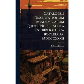 Catalogus Dissertationum Academicarum Quibus Nuper Aucta Est Bibliotheca Bodleiana. Mdcccxxxii