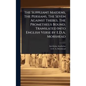 The Suppliant Maidens, The Persians, The Seven Against Thebes, The Prometheus Bound. Translated Into English Verse by E.D.A. Morshead