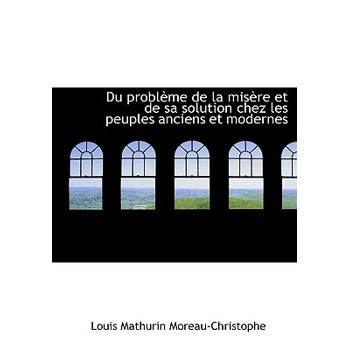 Du Probleme de La Misere Et de Sa Solution Chez Les Peuples Anciens Et Modernes