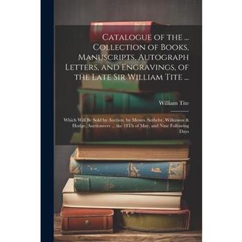 Catalogue of the ... Collection of Books, Manuscripts, Autograph Letters, and Engravings, of the Late Sir William Tite ...