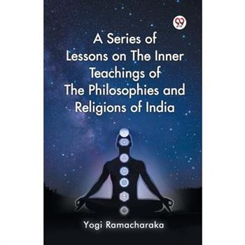 A Series of Lessons on The Inner Teachings of The Philosophies and Religions of India