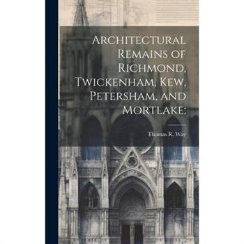 Architectural Remains of Richmond, Twickenham, Kew, Petersham, and Mortlake;
