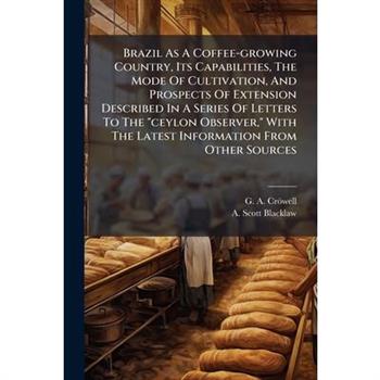 Brazil As A Coffee-growing Country, Its Capabilities, The Mode Of Cultivation, And Prospects Of Extension Described In A Series Of Letters To The "ceylon Observer," With The Latest Information From Ot