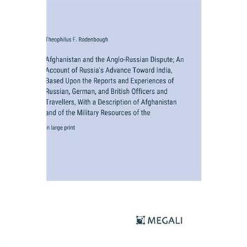 Afghanistan and the Anglo-Russian Dispute; An Account of Russia’s Advance Toward India, Based Upon the Reports and Experiences of Russian, German, and British Officers and Travellers, With a Descripti