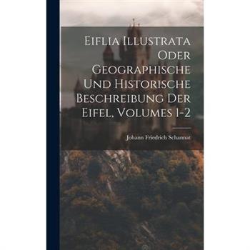 Eiflia Illustrata Oder Geographische Und Historische Beschreibung Der Eifel, Volumes 1-2