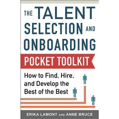 Talent Selection and Onboarding Tool Kit: How to Find, Hire, and Develop the Best of the Best