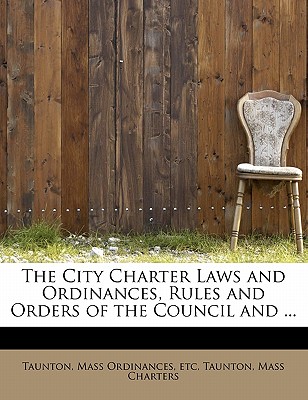 The City Charter Laws and Ordinances, Rules and Orders of the Council and ...
