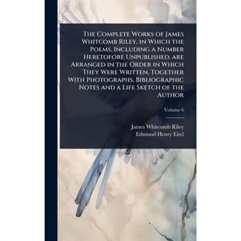 The Complete Works of James Whitcomb Riley, in Which the Poems, Including a Number Heretofore Unpublished, are Arranged in the Order in Which They Were Written, Together With Photographs, Bibliographi
