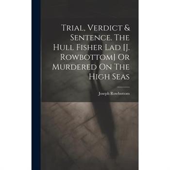 Trial, Verdict & Sentence. The Hull Fisher Lad [j. Rowbottom] Or Murdered On The High Seas