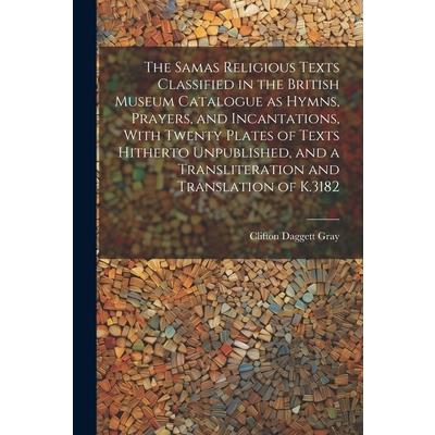 The Samas Religious Texts Classified in the British Museum Catalogue as Hymns, Prayers, and Incantations, With Twenty Plates of Texts Hitherto Unpublished, and a Transliteration and Translation of K.3