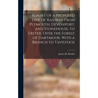 Report of a Proposed Line of Railway From Plymouth, Devonport, and Stonehouse, to Exeter, Over the Forest of Dartmoor, With a Branch to Tavistock