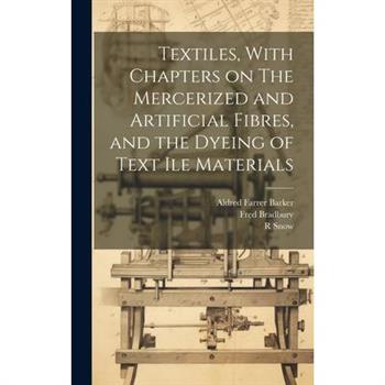 Textiles, With Chapters on The Mercerized and Artificial Fibres, and the Dyeing of Text ile Materials