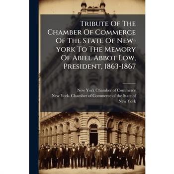 Tribute Of The Chamber Of Commerce Of The State Of New-york To The Memory Of Abiel Abbot Low, President, 1863-1867