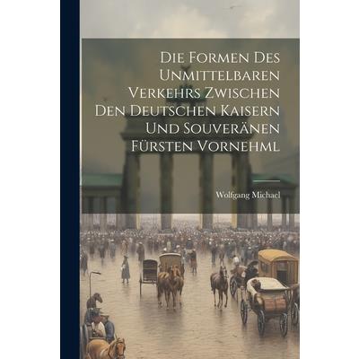 Die Formen des Unmittelbaren Verkehrs Zwischen den Deutschen Kaisern und Souver瓣nen F羹rsten Vornehml