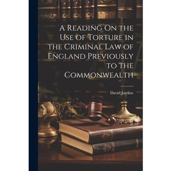 A Reading On the Use of Torture in the Criminal Law of England Previously to the Commonwealth