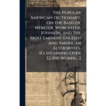 The Popular American Dictionary, On the Basis of Webster, Worcester, Johnson, and the Most Eminent English and American Authorities, [Containing Over 32,000 Words ...]