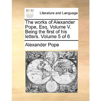 The Works of Alexander Pope, Esq. Volume V. Being the First of His Letters. Volume 5 of 6