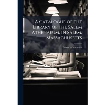 A Catalogue of the Library of the Salem Athenaeum, in Salem, Massachusetts