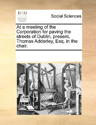 At a Meeting of the Corporation for Paving the Streets of Dublin, Present, Thomas Adderley, Esq. in the Chair.