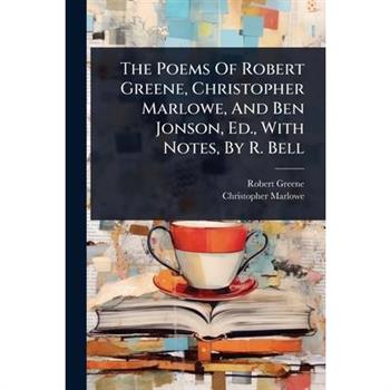 The Poems Of Robert Greene, Christopher Marlowe, And Ben Jonson, Ed., With Notes, By R. Bell